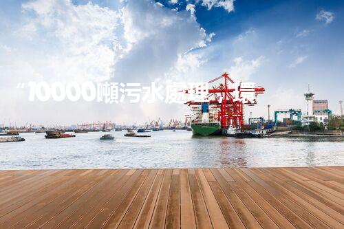 “10000噸污水處理，環(huán)保先鋒，綠色以后！”
